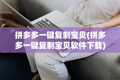 拼多多一键复制宝贝(拼多多一键复制宝贝软件下载)