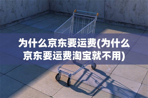 为什么京东要运费(为什么京东要运费淘宝就不用)