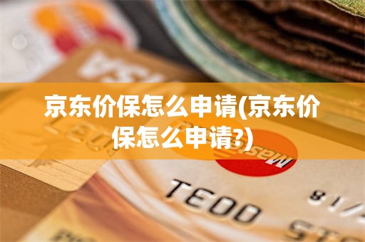 京东价保怎么申请(京东价保怎么申请?)