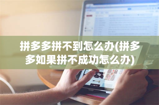 拼多多拼不到怎么办(拼多多如果拼不成功怎么办)