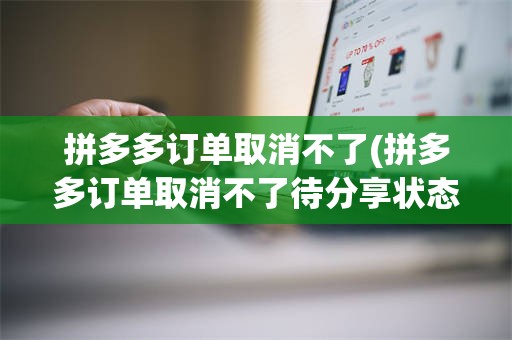 拼多多订单取消不了(拼多多订单取消不了待分享状态)
