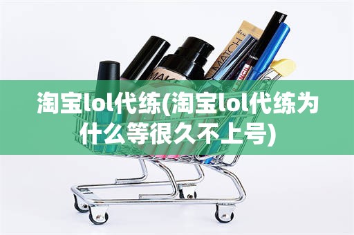 淘宝lol代练(淘宝lol代练为什么等很久不上号)