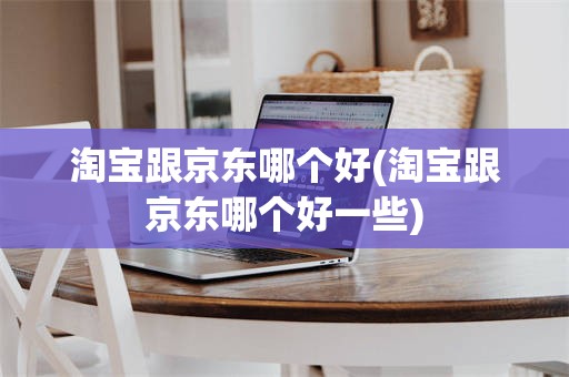 淘宝跟京东哪个好(淘宝跟京东哪个好一些)