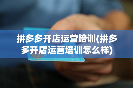 拼多多开店运营培训(拼多多开店运营培训怎么样)
