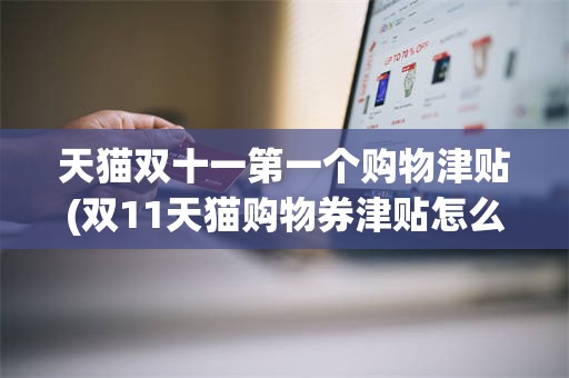 天猫双十一第一个购物津贴(双11天猫购物券津贴怎么领取)