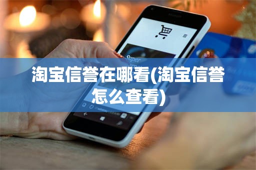 淘宝信誉在哪看(淘宝信誉怎么查看)