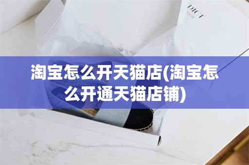 淘宝怎么开天猫店(淘宝怎么开通天猫店铺)