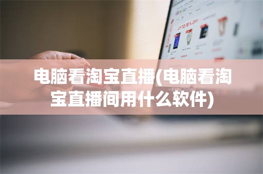 电脑看淘宝直播(电脑看淘宝直播间用什么软件)