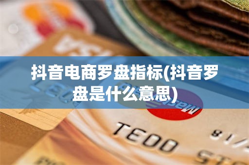 抖音电商罗盘指标(抖音罗盘是什么意思)