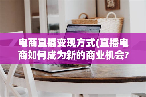 电商直播变现方式(直播电商如何成为新的商业机会?)