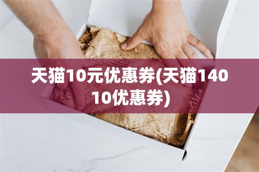 天猫10元优惠券(天猫14010优惠券)