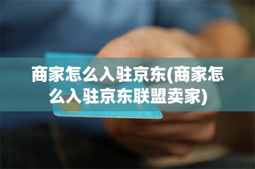 商家怎么入驻京东(商家怎么入驻京东联盟卖家)