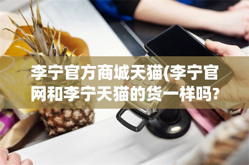 李宁官方商城天猫(李宁官网和李宁天猫的货一样吗?)