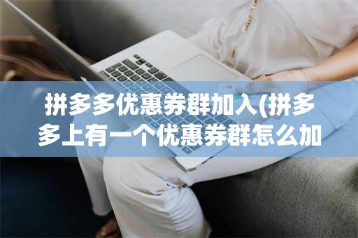 拼多多优惠券群加入(拼多多上有一个优惠券群怎么加)