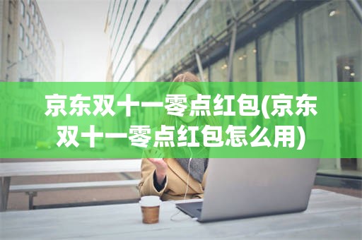 京东双十一零点红包(京东双十一零点红包怎么用)