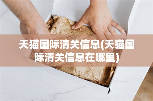 天猫国际清关信息(天猫国际清关信息在哪里)