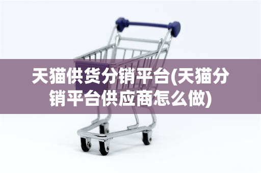 天猫供货分销平台(天猫分销平台供应商怎么做)