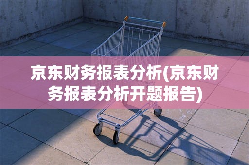 京东财务报表分析(京东财务报表分析开题报告)