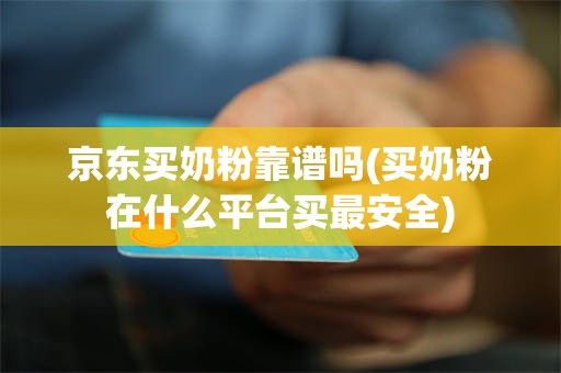 京东买奶粉靠谱吗(买奶粉在什么平台买最安全)