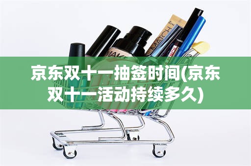 京东双十一抽签时间(京东双十一活动持续多久)