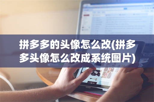 拼多多的头像怎么改(拼多多头像怎么改成系统图片)