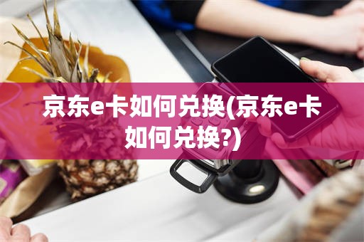 京东e卡如何兑换(京东e卡如何兑换?)