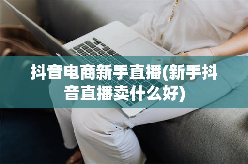 抖音电商新手直播(新手抖音直播卖什么好)