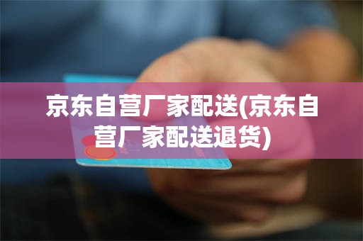 京东自营厂家配送(京东自营厂家配送退货)