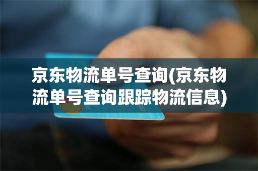 京东物流单号查询(京东物流单号查询跟踪物流信息)