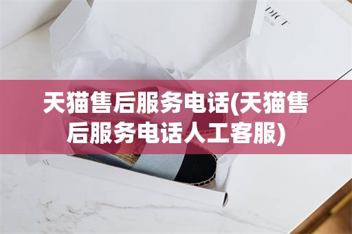 天猫售后服务电话(天猫售后服务电话人工客服)