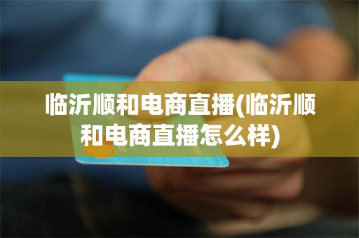临沂顺和电商直播(临沂顺和电商直播怎么样)