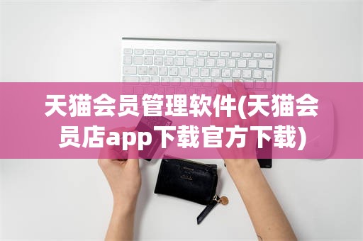 天猫会员管理软件(天猫会员店app下载官方下载)