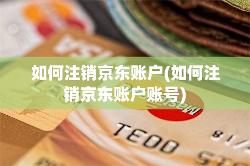 如何注销京东账户(如何注销京东账户账号)