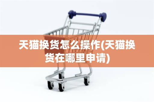 天猫换货怎么操作(天猫换货在哪里申请)