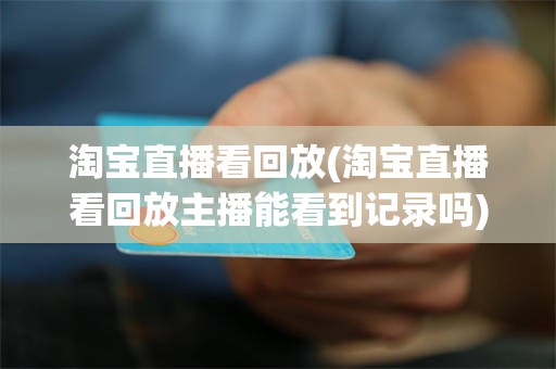 淘宝直播看回放(淘宝直播看回放主播能看到记录吗)
