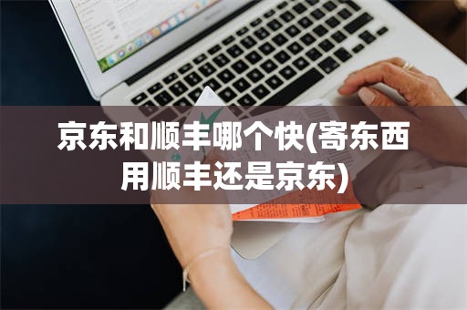 京东和顺丰哪个快(寄东西用顺丰还是京东)
