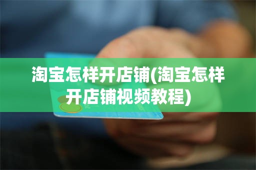 淘宝怎样开店铺(淘宝怎样开店铺视频教程)