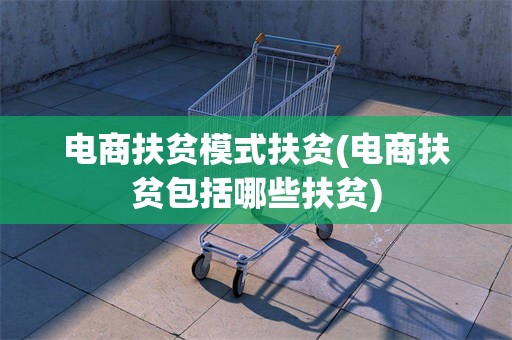 电商扶贫模式扶贫(电商扶贫包括哪些扶贫)