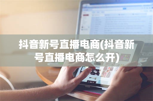 抖音新号直播电商(抖音新号直播电商怎么开)