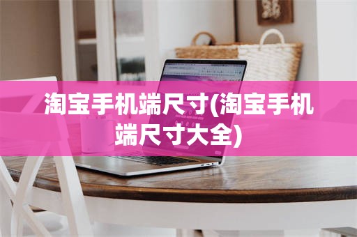 淘宝手机端尺寸(淘宝手机端尺寸大全)