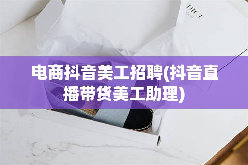 电商抖音美工招聘(抖音直播带货美工助理)