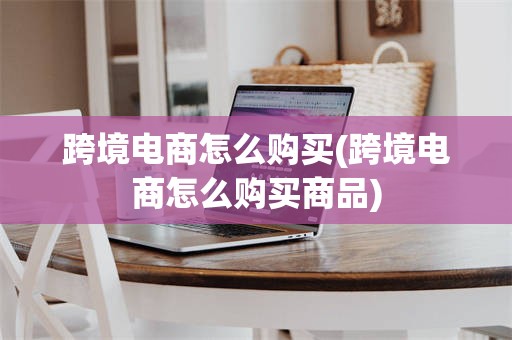 跨境电商怎么购买(跨境电商怎么购买商品)