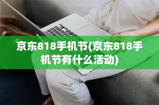 京东818手机节(京东818手机节有什么活动)