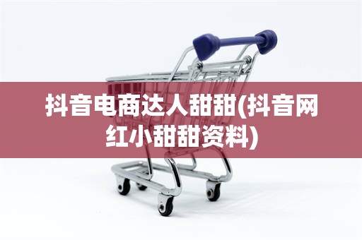 抖音电商达人甜甜(抖音网红小甜甜资料)