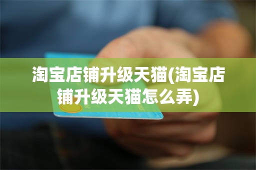 淘宝店铺升级天猫(淘宝店铺升级天猫怎么弄)