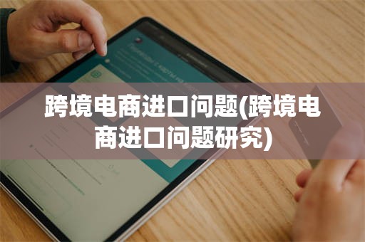 跨境电商进口问题(跨境电商进口问题研究)