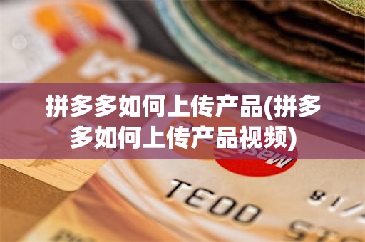 拼多多如何上传产品(拼多多如何上传产品视频)