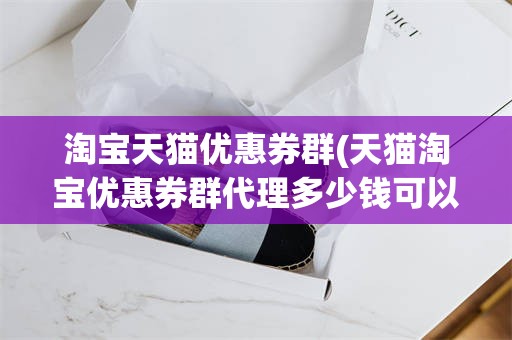 淘宝天猫优惠券群(天猫淘宝优惠券群代理多少钱可以加入啊)