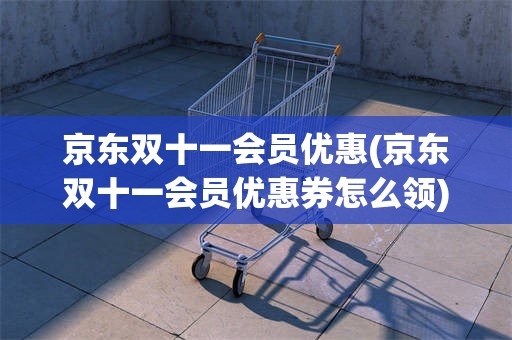 京东双十一会员优惠(京东双十一会员优惠券怎么领)