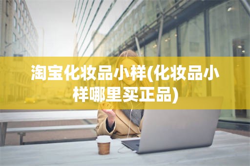 淘宝化妆品小样(化妆品小样哪里买正品)